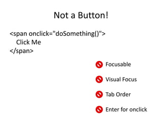 Not a Button!
<span onclick="doSomething()">
  Click Me
</span>
                                 Focusable

                                 Visual Focus

                                 Tab Order

                                 Enter for onclick
 