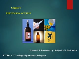 Chapter 7
THE POISON ACT,1919
Prepared & Presented by : Priyanka N. Deshmukh
K.Y.D.S.C.T.’s college of pharmacy, Sakegaon
 