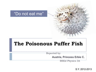 The Poisonous Puffer Fish
Reported by:
Austria, Princess Erbie C.
BSEd Physics 3A
“Do not eat me”
S.Y. 2012-2013
 