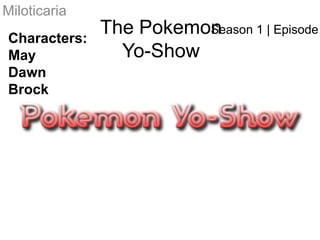Miloticaria The PokemonYo-Show Season 1 | Episode #1 Characters: May Dawn Brock 