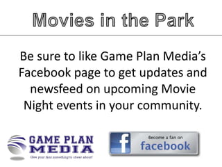 Be sure to like Game Plan Media’s
Facebook page to get updates and
newsfeed on upcoming Movie
Night events in your community.

 