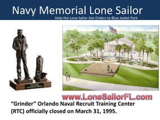Navy Memorial Lone Sailor
Help the Lone Sailor Get Orders to Blue Jacket Park

“Grinder” Orlando Naval Recruit Training Center
(RTC) officially closed on March 31, 1995.

 