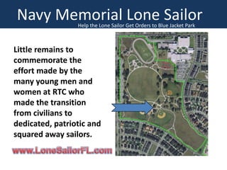 Navy Memorial Lone Sailor
Help the Lone Sailor Get Orders to Blue Jacket Park

Little remains to
commemorate the
effort made by the
many young men and
women at RTC who
made the transition
from civilians to
dedicated, patriotic and
squared away sailors.

 