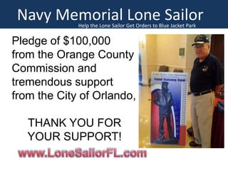 Navy Memorial Lone Sailor
Help the Lone Sailor Get Orders to Blue Jacket Park

Pledge of $100,000
from the Orange County
Commission and
tremendous support
from the City of Orlando,
THANK YOU FOR
YOUR SUPPORT!

 