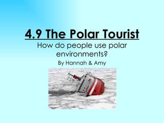 4.9 The Polar Tourist By Hannah & Amy How do people use polar environments? 