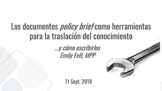 Los documentos policy brief como herramientas
para la traslación del conocimiento
...y cómo escribirlos
Emily Felt, MPP
11 Sept. 2018
 