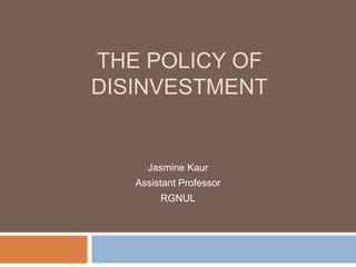 THE POLICY OF
DISINVESTMENT
Jasmine Kaur
Assistant Professor
RGNUL
 