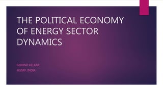 THE POLITICAL ECONOMY
OF ENERGY SECTOR
DYNAMICS
GOVIND KELKAR
MSSRF, INDIA
 