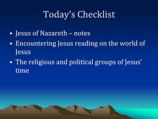 Today’s Checklist
• Jesus of Nazareth – notes
• Encountering Jesus reading on the world of
Jesus
• The religious and political groups of Jesus’
time
 