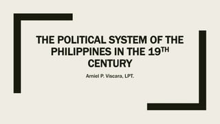 THE POLITICAL SYSTEM OF THE
PHILIPPINES IN THE 19TH
CENTURY
Arniel P. Viscara, LPT.
 