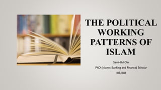 THE POLITICAL
WORKING
PATTERNS OF
ISLAM
Sami-Ud-Din
PhD (Islamic Banking and Finance) Scholar
IIIE, IIUI
 