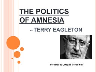 THE POLITICS
OF AMNESIA
-- TERRY EAGLETON
Prepared by , Megha Mohan Nair
 