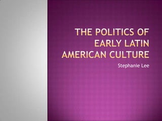 The Politics of early Latin American culture Stephanie Lee 