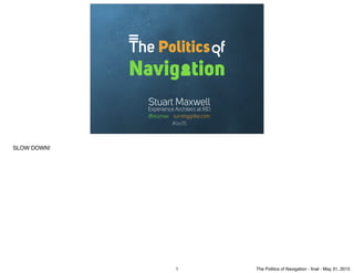 The Politics f
Navig tion
Stuart Maxwell
@stumax turninggrille.com
Experience Architect at REI
#ias15
SLOW DOWN!
1 The Politics of Navigation - ﬁnal - May 31, 2015
 
