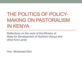 THE POLITICS OF POLICY-
MAKING ON PASTORALISM
IN KENYA
Reflections on the work of the Ministry of
State for Development of Northern Kenya and
other Arid Lands
Hon. Mohamed Elmi
 