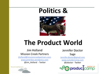 Politics &
The Product World
Jim Holland
Mission Creek Partners
jholland@missioncreekpartners.com
www.pmtribes.wordpress.com
@Jim_Holland - Twitter
Jennifer Doctor
Sage
Jennifer.doctor@gmail.com
www.outsideinview.com
@jidoctor - Twitter
 