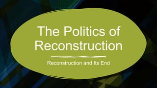 The Politics of
Reconstruction
Reconstruction and Its End
 
