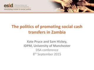 The politics of promoting social cash
transfers in Zambia
Kate Pruce and Sam Hickey,
IDPM, University of Manchester
DSA conference
8th September 2015
 