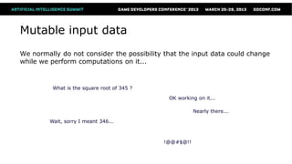 Mutable input data
We normally do not consider the possibility that the input data could change
while we perform computations on it...



          What is the square root of 345 ?

                                              OK working on it...

                                                        Nearly there...

         Wait, sorry I meant 346...



                                             !@@#$@!!
 