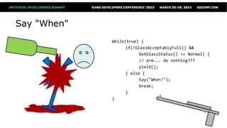 Say "When"
             While(true) {
                   if(!GlassAcceptablyFull() &&
                         GetGlassStatus() == Normal) {
                         // erm... do nothing???
                         yield();
                   } else {
                         Say("When!");
                         break;
                   }
             }
 