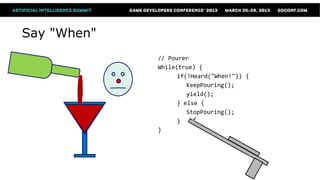 Say "When"
             // Pourer
             While(true) {
                   if(!Heard("When!")) {
                      KeepPouring();
                      yield();
                   } else {
                      StopPouring();
                   }
             }
 