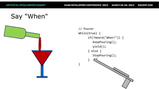 Say "When"
             // Pourer
             While(true) {
                   if(!Heard("When!")) {
                      KeepPouring();
                      yield();
                   } else {
                      StopPouring();
                   }
             }
 