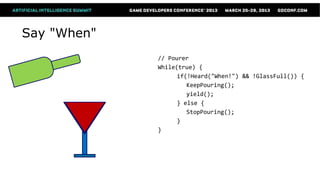Say "When"
             // Pourer
             While(true) {
                   if(!Heard("When!") && !GlassFull()) {
                      KeepPouring();
                      yield();
                   } else {
                      StopPouring();
                   }
             }
 