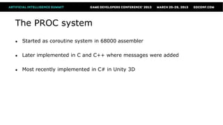 The PROC system
●   Started as coroutine system in 68000 assembler

●   Later implemented in C and C++ where messages were added

●   Most recently implemented in C# in Unity 3D
 