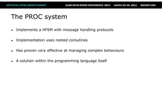 The PROC system
●   Implements a HFSM with message handling protocols

●   Implementation uses nested coroutines

●   Has proven very effective at managing complex behaviours

●   A solution within the programming language itself
 