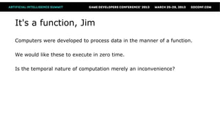 It's a function, Jim
Computers were developed to process data in the manner of a function.

We would like these to execute in zero time.

Is the temporal nature of computation merely an inconvenience?
 
