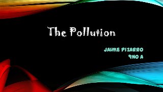 The Pollution
Jaime Pizarro
9no A

 
