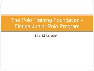 Lisa M Nousek
The Polo Training Foundation -
Florida Junior Polo Program
 