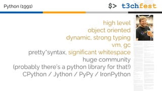 Python (1991)
high level
object oriented
dynamic, strong typing
vm, gc
pretty*syntax, significant whitespace
huge community
(probably there’s a python library for that!)
CPython / Jython / PyPy / IronPython
 
