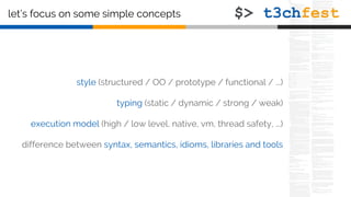 let’s focus on some simple concepts
style (structured / OO / prototype / functional / ...)
typing (static / dynamic / strong / weak)
execution model (high / low level, native, vm, thread safety, ...)
difference between syntax, semantics, idioms, libraries and tools
 