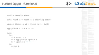 module Example where
data Point a = Point a a deriving (Show)
update (Point x y) = Point (x+1) (y+1)
applyTwice f x = f (f x)
main =
let
a = Point 1 1
b = applyTwice update a
b = update b -- ?
in
print b
Haskell (1990) - functional
 