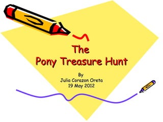 The
Pony Treasure Hunt
             By
    Julia Corazon Oreta
        19 May 2012
 