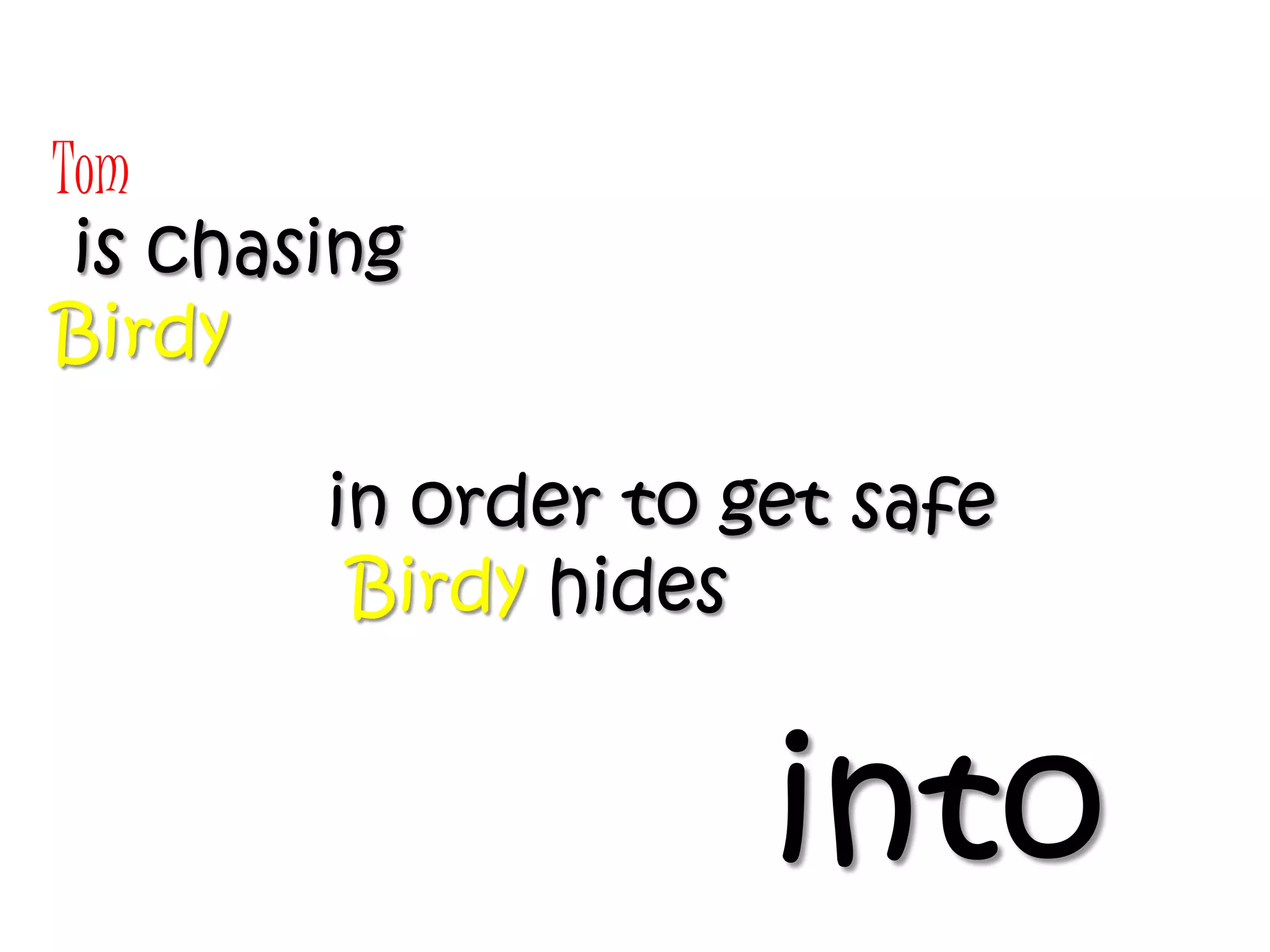 Tom
 is chasing
Birdy

        in order to get safe
         Birdy hides


                     into
 