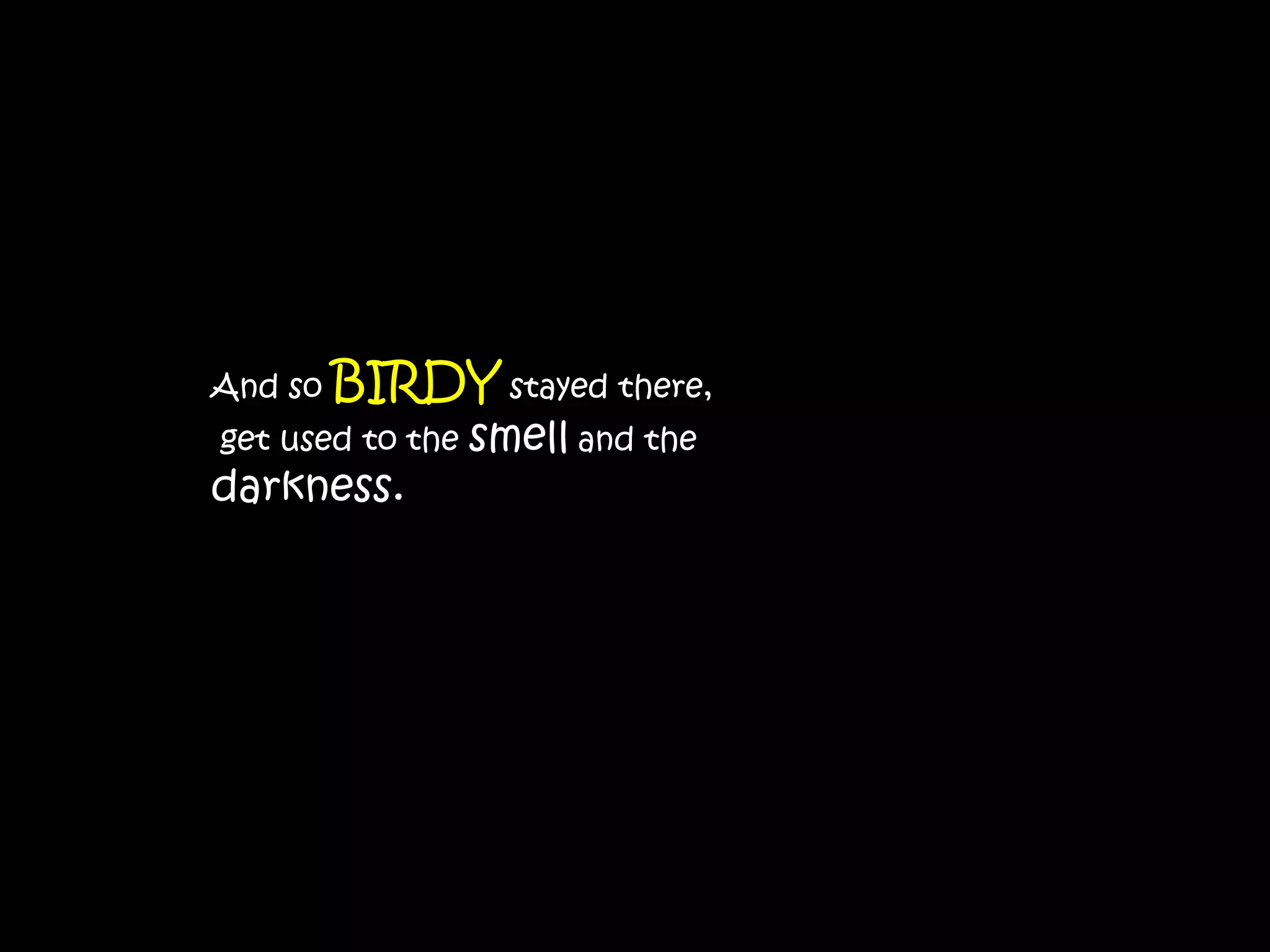 And so   BIRDY stayed there,
get used to the   smell and the
darkness.
 