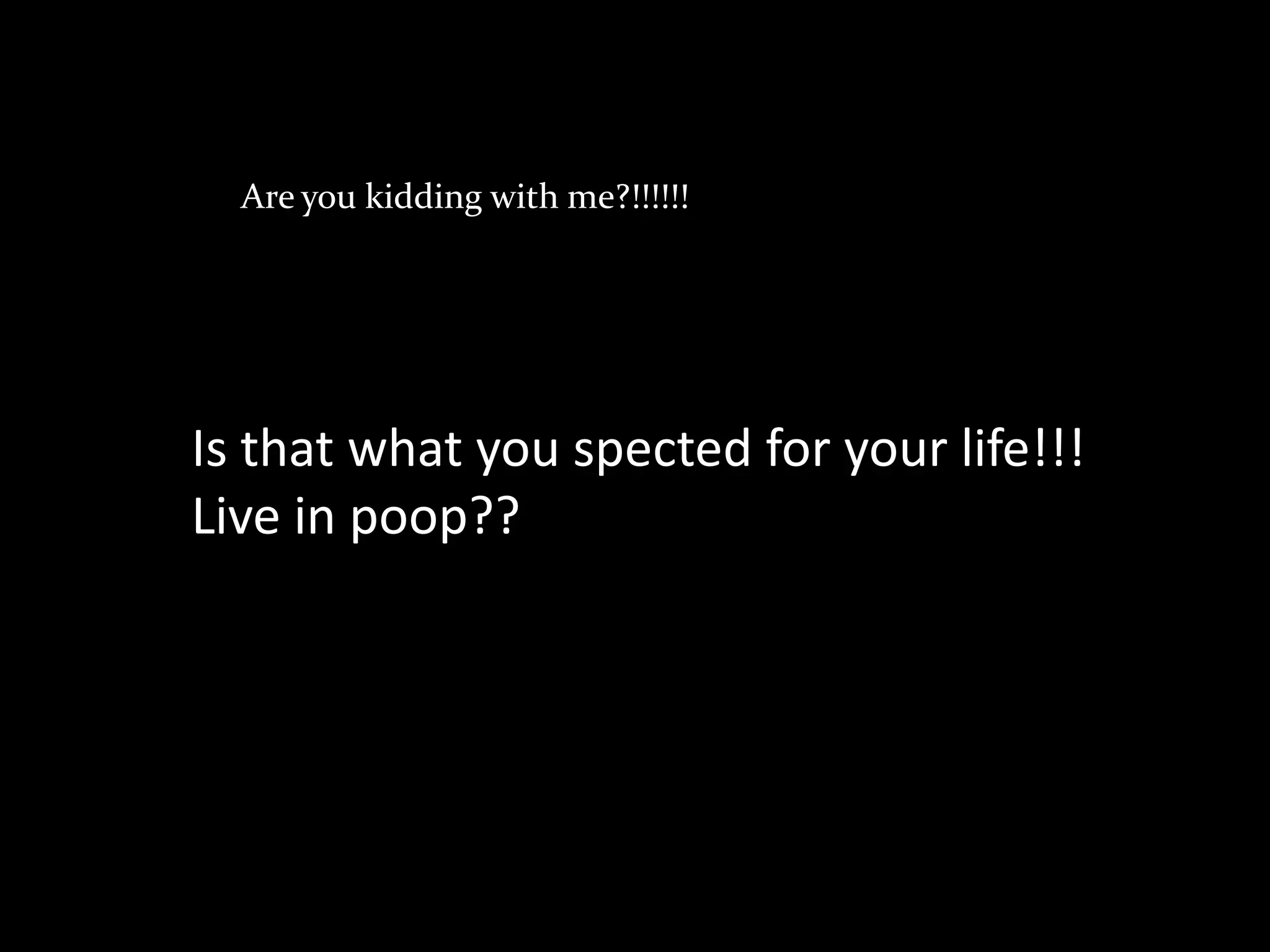 Are you kidding with me?!!!!!!




Is that what you spected for your life!!!
Live in poop??
 