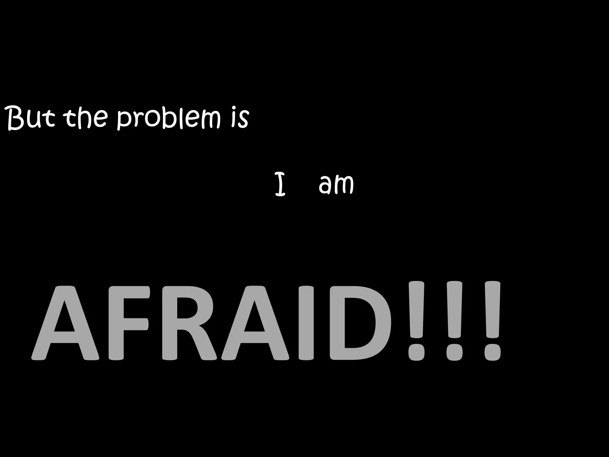 But the problem is

                     I   am




 AFRAID!!!
 