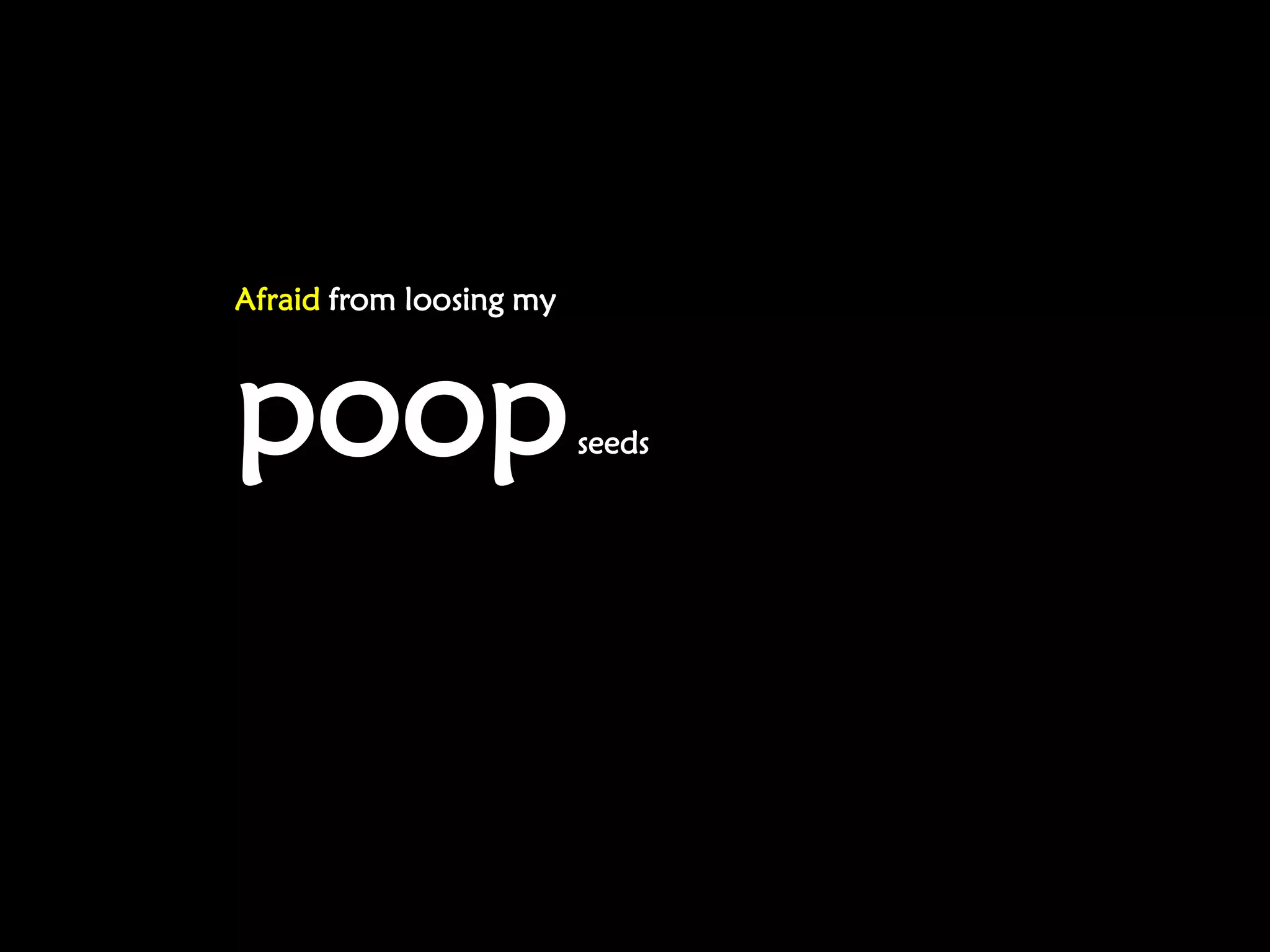 Afraid from loosing my



poop                     seeds
 