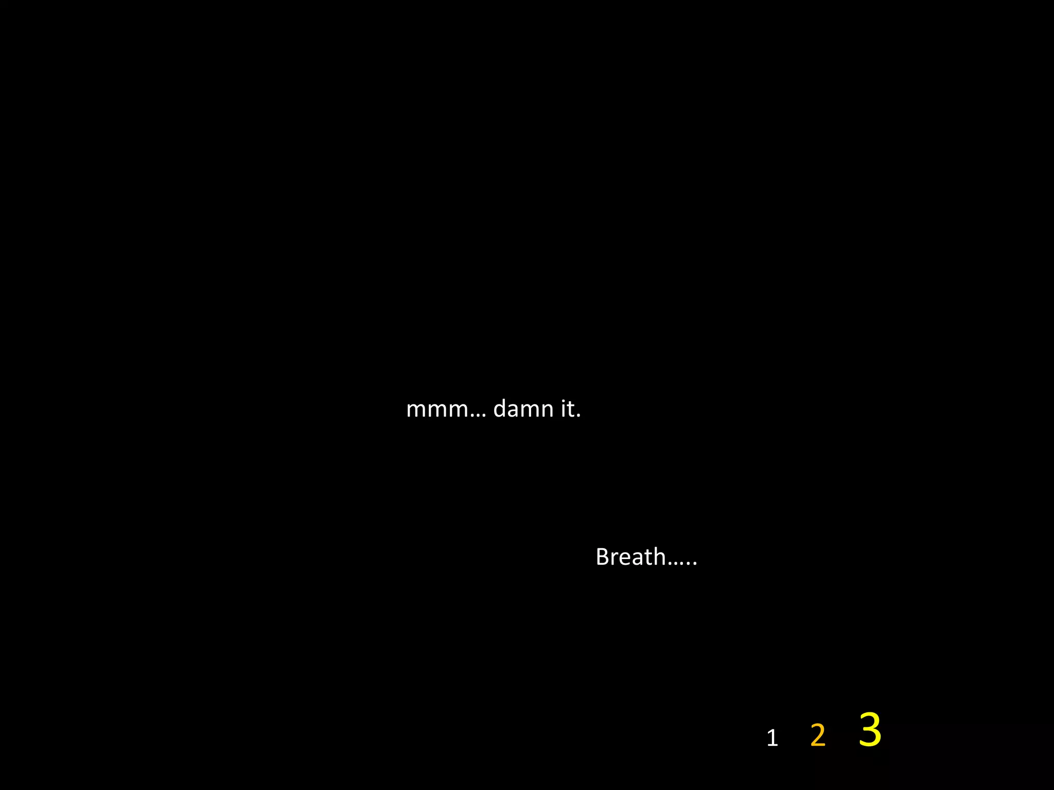 mmm… damn it.




                Breath…..




                            1   2   3
 