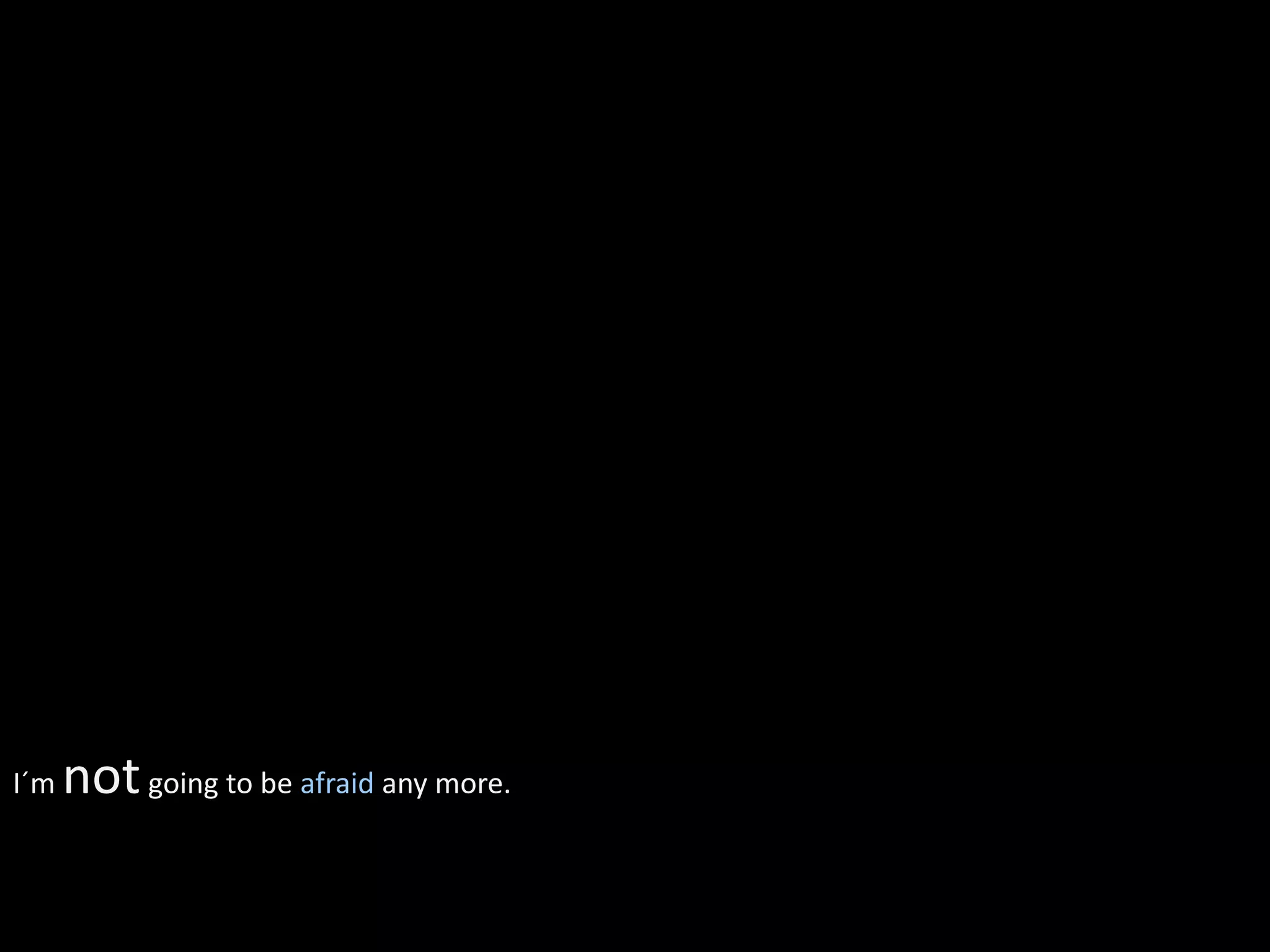 I´m   not going to be afraid any more.
 
