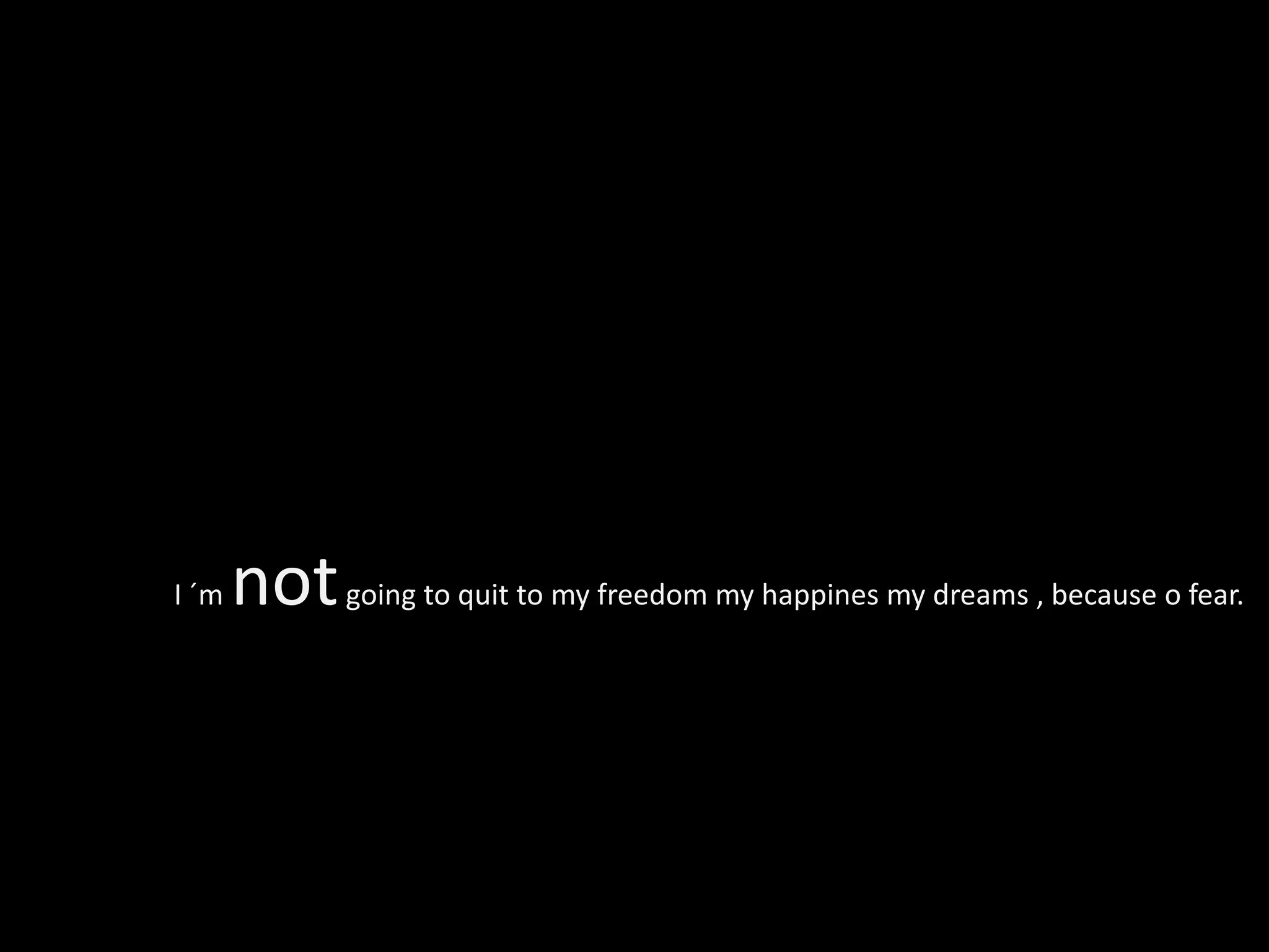 I ´m   not going to quit to my freedom my happines my dreams , because o fear.
 