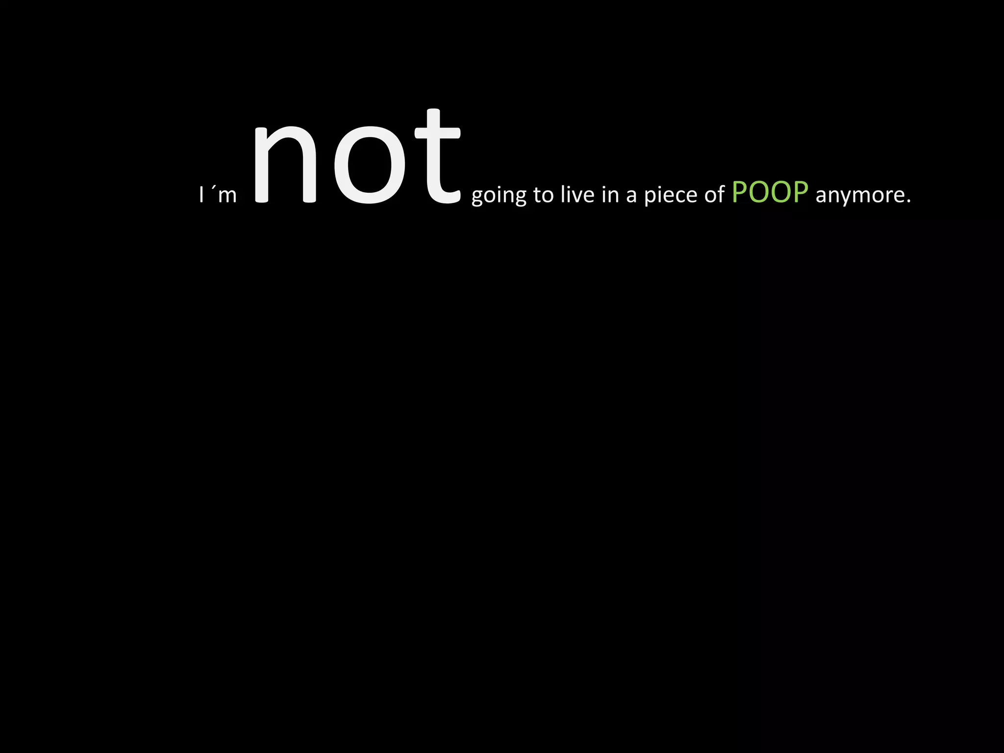 I ´m   not   going to live in a piece of POOP anymore.
 