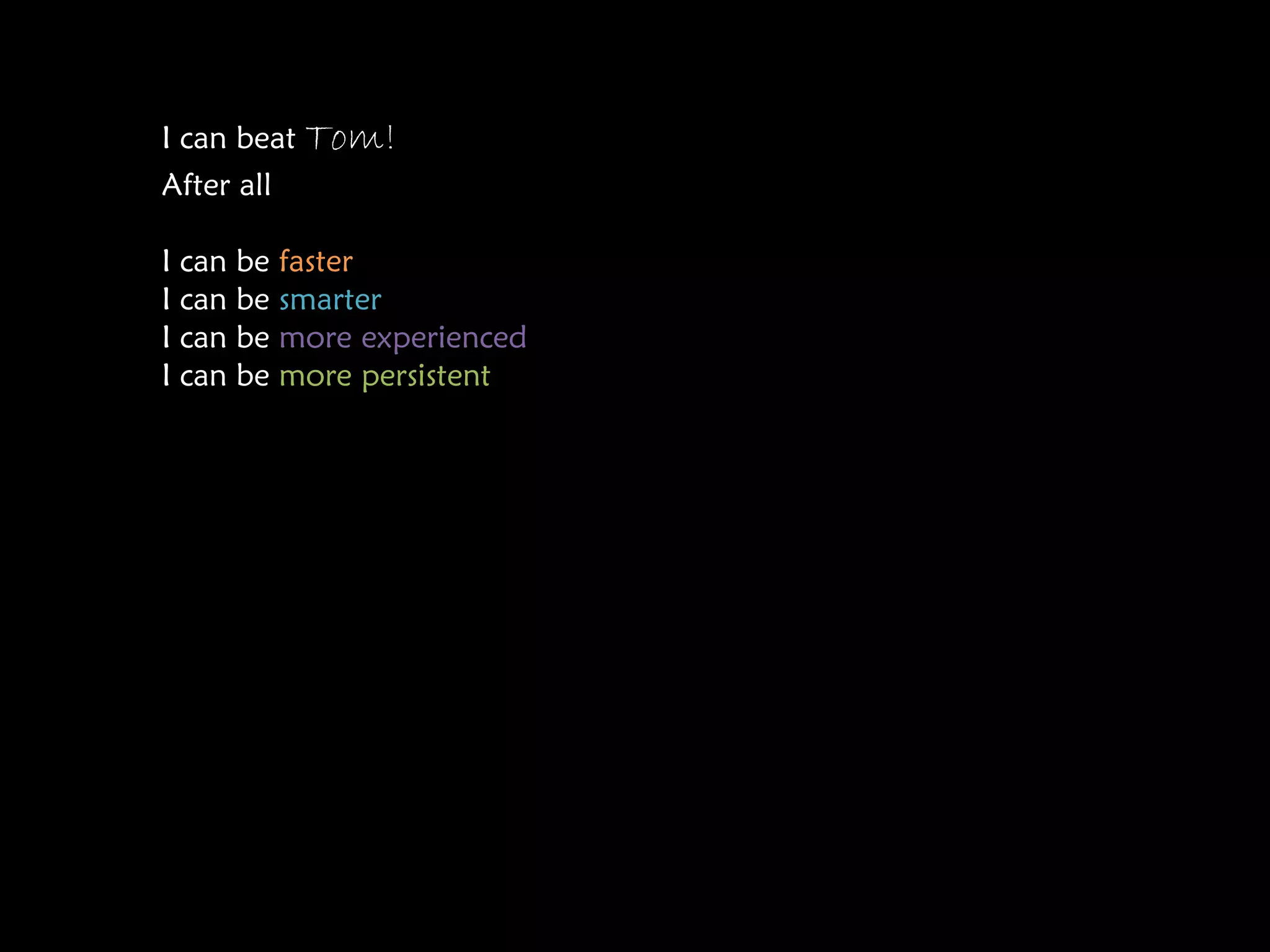 I can beat Tom!
After all

I can be faster
I can be smarter
I can be more experienced
I can be more persistent
 