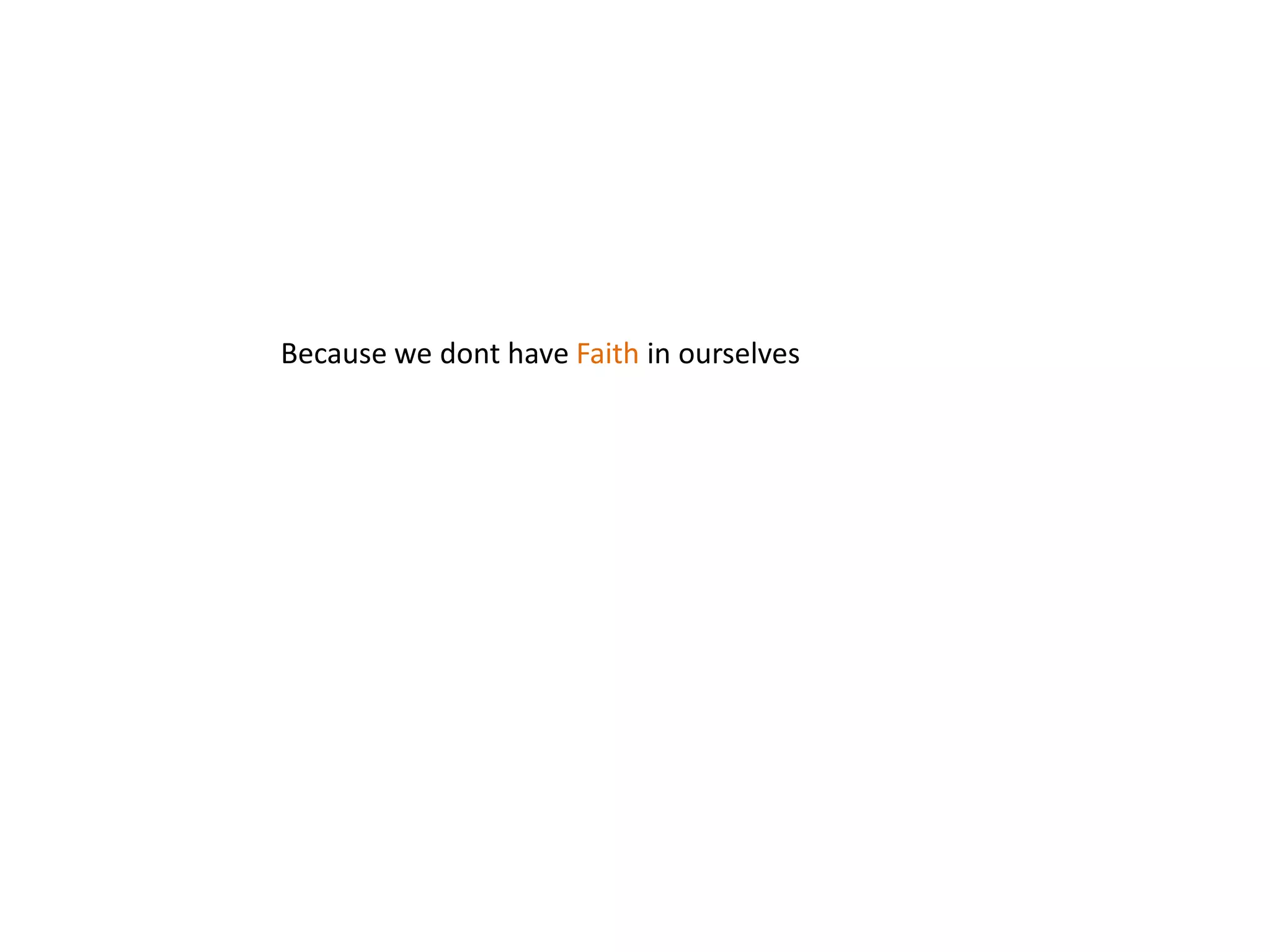 Because we dont have Faith in ourselves
 