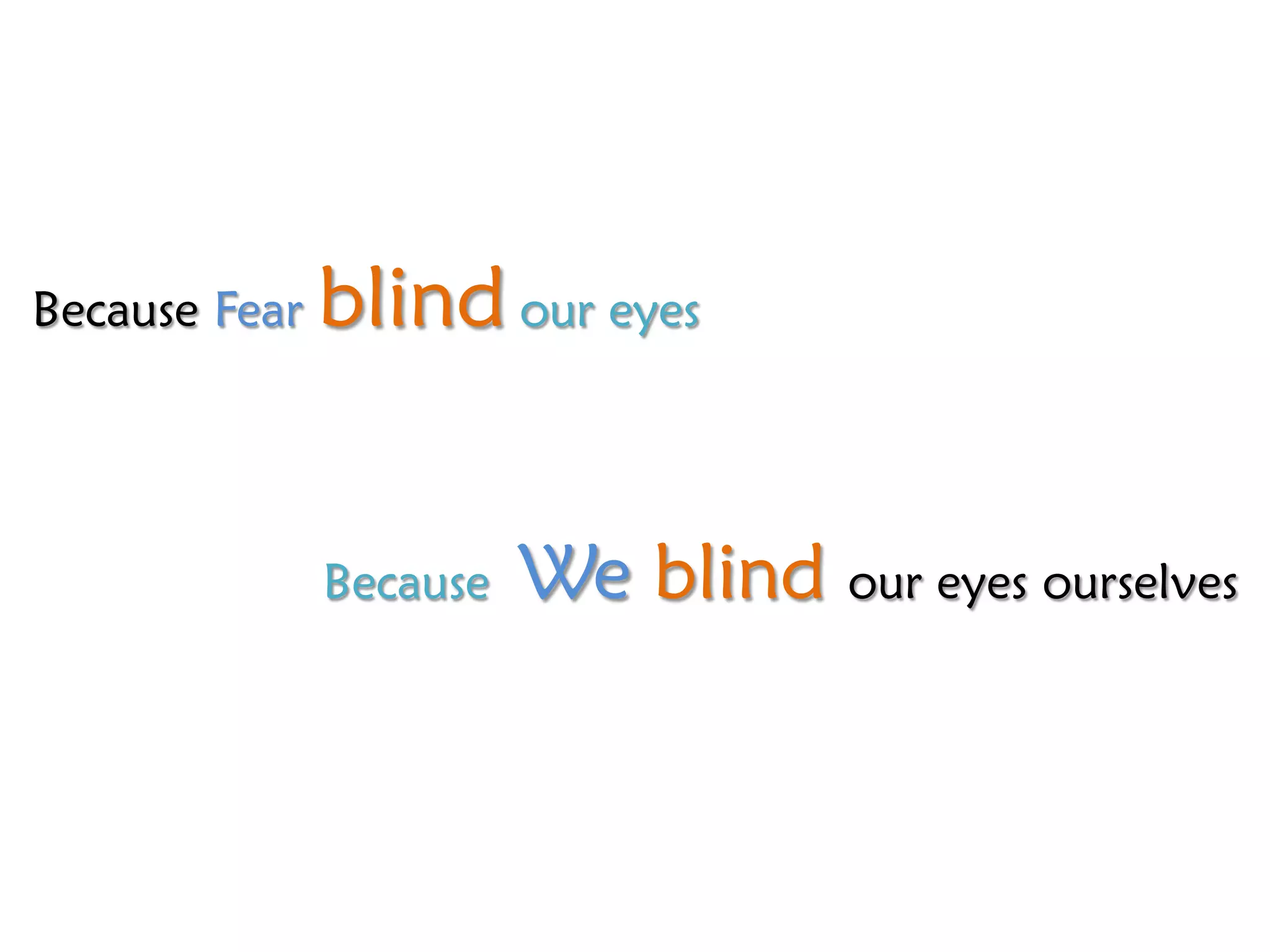 Because Fear   blind our eyes


               Because   We blind our eyes ourselves
 