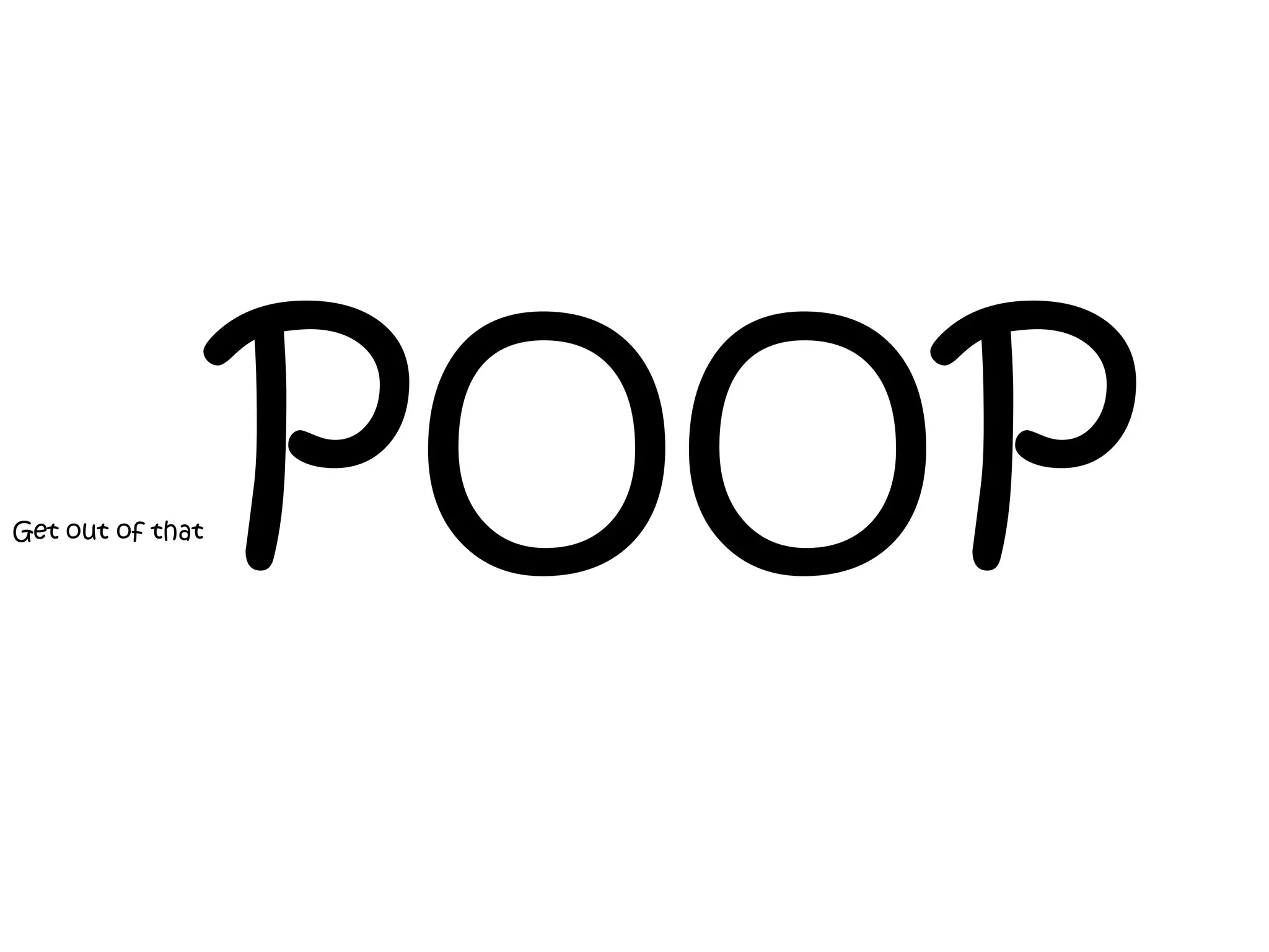 Get out of that   POOP
 