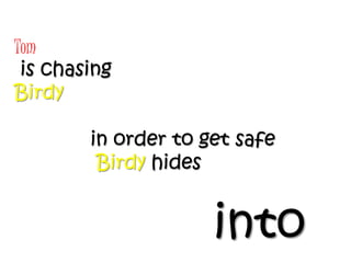 Tom
 is chasing
Birdy

        in order to get safe
         Birdy hides


                     into
 